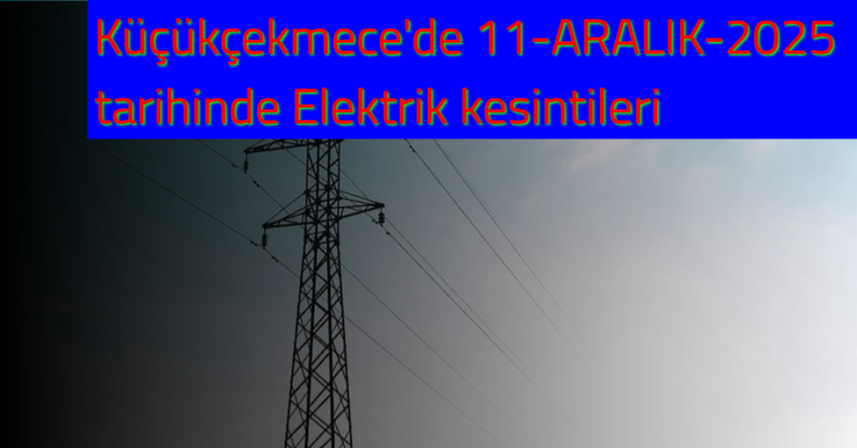 Küçükçekmece'de 11-ARALIK da geniş kapsamlı elektrik kesintisi. Birçok mahalle etkilenecek.