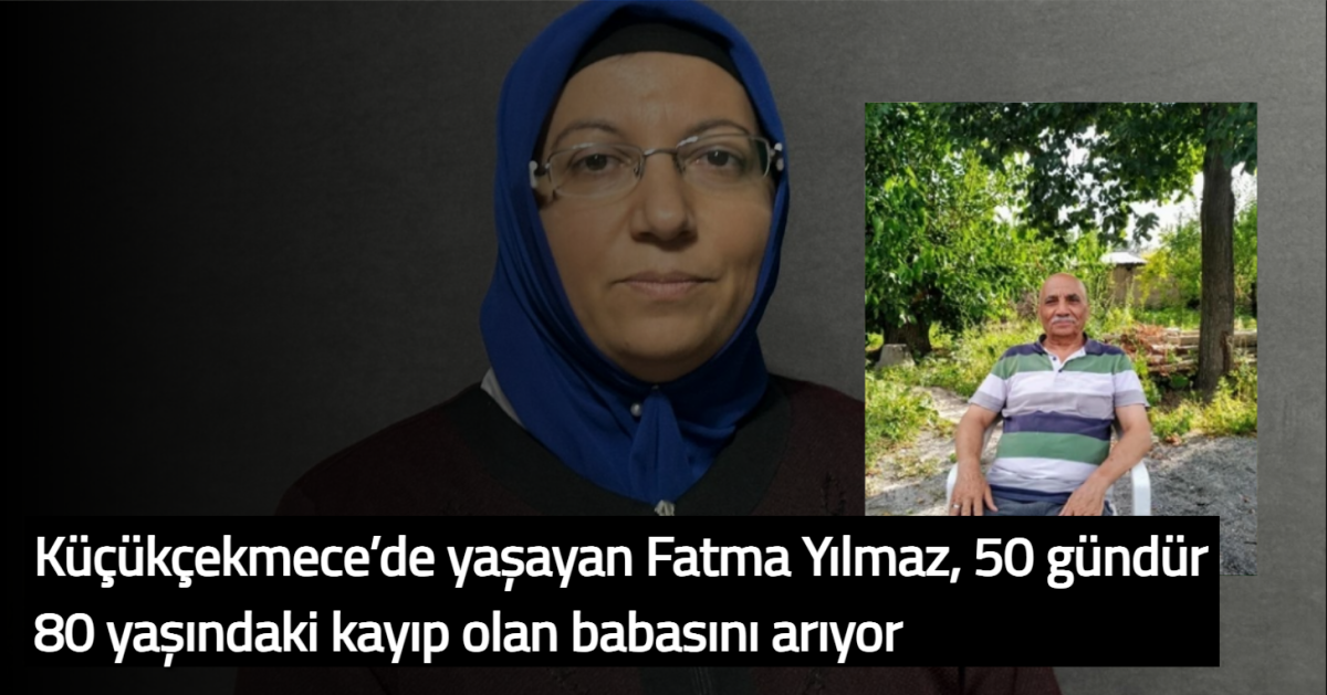 Küçükçekmece’de yaşayan Fatma Yılmaz, 50 gündür 80 yaşındaki kayıp olan babasını arıyor